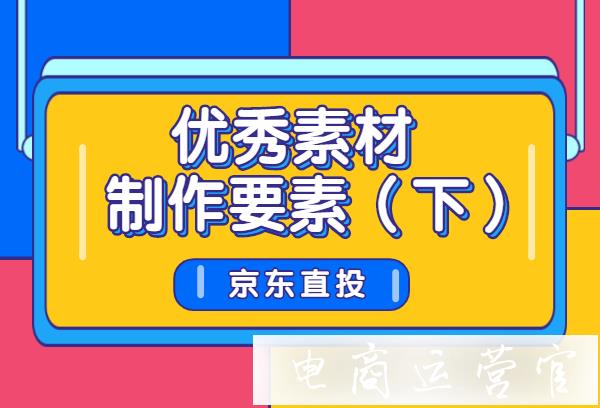 京東直投如何制作優(yōu)秀廣告素材?制作優(yōu)秀素材要素分析（下）